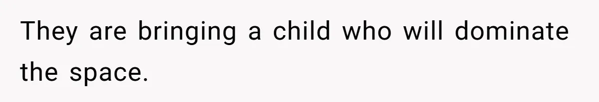 They are bringing a child who will dominate the space.