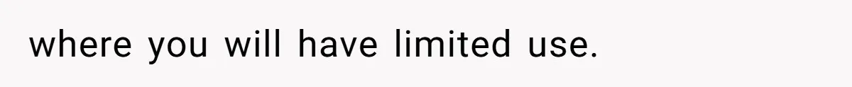 where you will have limited use.