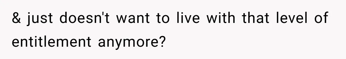 & just doesn't want to live with that level of entitlement anymore?