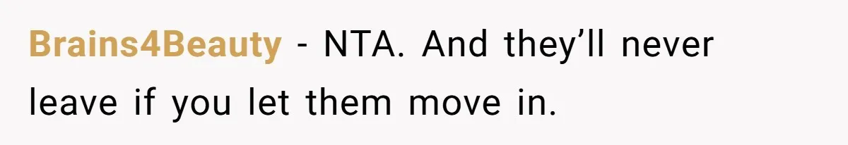 Brains4Beauty − NTA. And they’ll never leave if you let them move in.