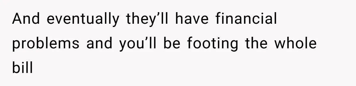 And eventually they’ll have financial problems and you’ll be footing the whole bill