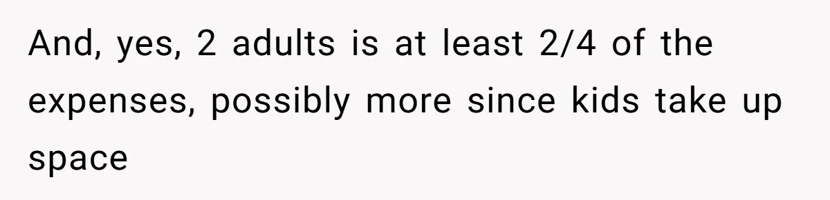 And, yes, 2 adults is at least 2/4 of the expenses, possibly more since kids take up space