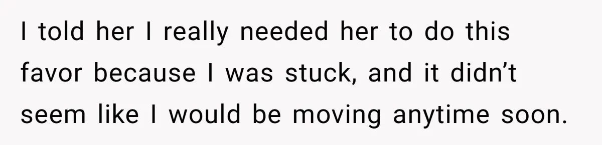 She Told Her Sister She’s Selfish After Refusing To Help With Kids, And Then Canceled The Engagement Party I told her I really needed her to do this favor because I was stuck, and it didn’t seem like I would be moving anytime soon.