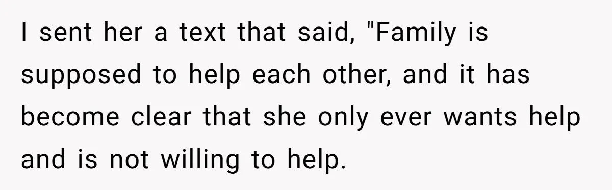 She Told Her Sister She’s Selfish After Refusing To Help With Kids, And Then Canceled The Engagement Party I sent her a text that said, "Family is supposed to help each other, and it has become clear that she only ever wants help and is not willing to...