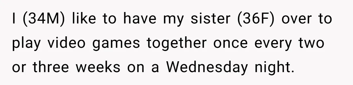 Man Fell Asleep With His Sister After Video Games, But His Wife Thinks It’s A Major Betrayal I (34M) like to have my sister (36F) over to play video games together once every two or three weeks on a Wednesday night.
