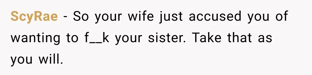 Man Fell Asleep With His Sister After Video Games, But His Wife Thinks It’s A Major Betrayal ScyRae − So your wife just accused you of wanting to f__k your sister. Take that as you will.