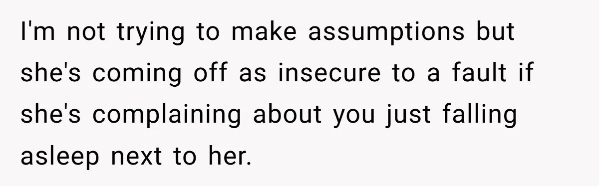 Man Fell Asleep With His Sister After Video Games, But His Wife Thinks It’s A Major Betrayal I'm not trying to make assumptions but she's coming off as insecure to a fault if she's complaining about you just falling asleep next to her.