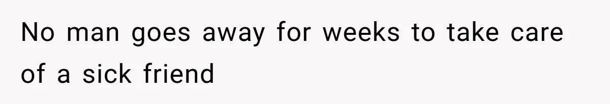 No man goes away for weeks to take care of a sick friend