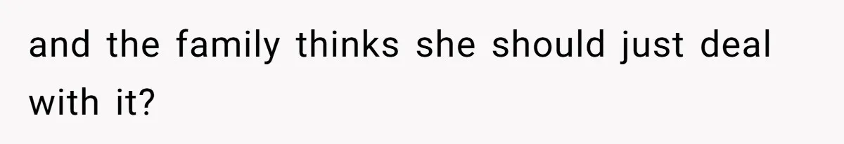 and the family thinks she should just deal with it?