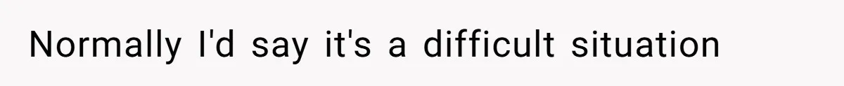 Normally I'd say it's a difficult situation