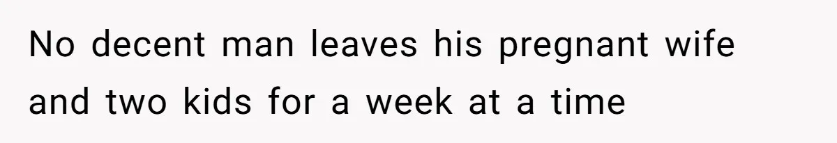 No decent man leaves his pregnant wife and two kids for a week at a time