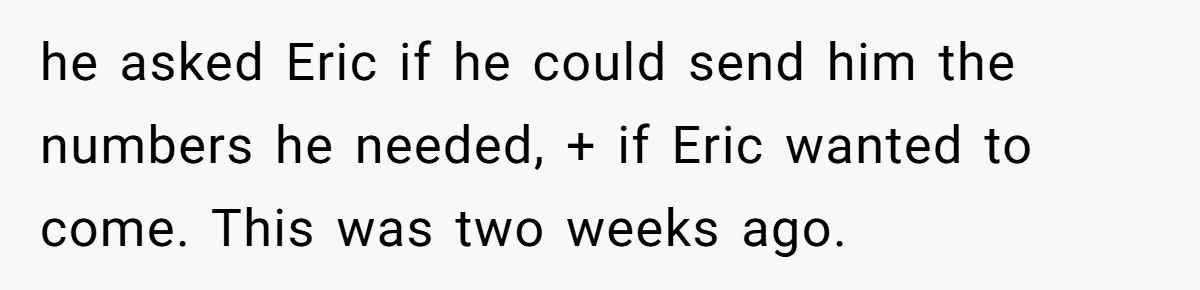 Her Brother Hijacked Her Birthday Plans, and Now She Doesn’t Even Want to Show Up he asked Eric if he could send him the numbers he needed, + if Eric wanted to come. This was two weeks ago.