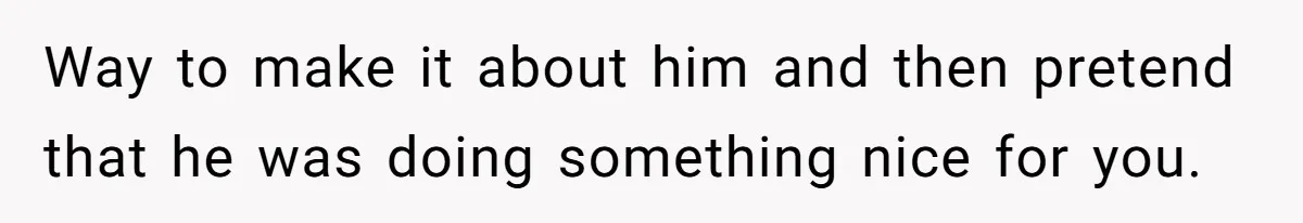 Her Brother Hijacked Her Birthday Plans, and Now She Doesn’t Even Want to Show Up Way to make it about him and then pretend that he was doing something nice for you.