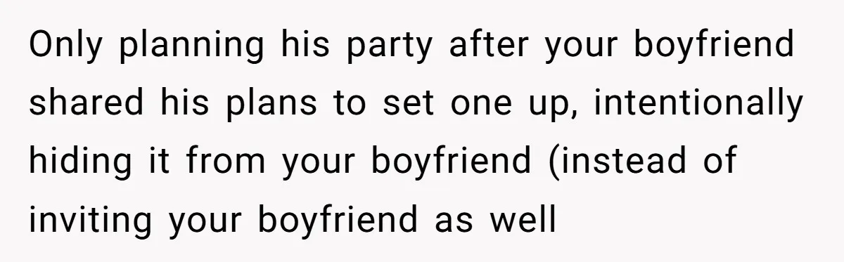 Her Brother Hijacked Her Birthday Plans, and Now She Doesn’t Even Want to Show Up Only planning his party after your boyfriend shared his plans to set one up, intentionally hiding it from your boyfriend (instead of inviting your boyfriend as well