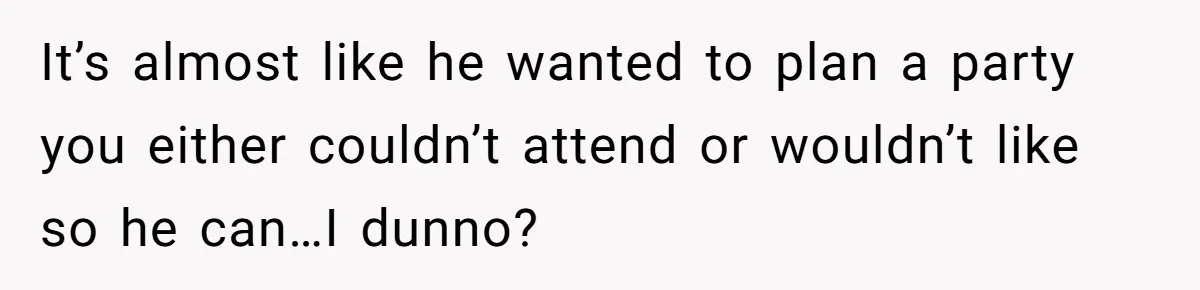 Her Brother Hijacked Her Birthday Plans, and Now She Doesn’t Even Want to Show Up It’s almost like he wanted to plan a party you either couldn’t attend or wouldn’t like so he can…I dunno?