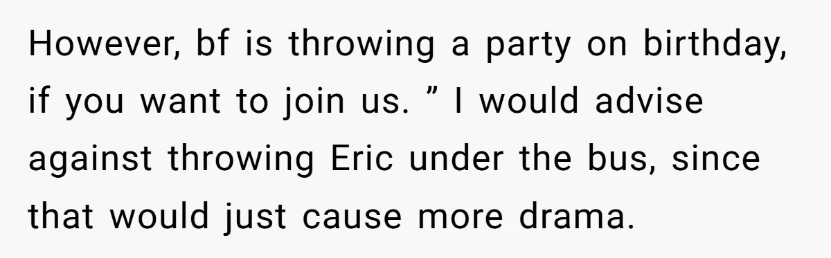 Her Brother Hijacked Her Birthday Plans, and Now She Doesn’t Even Want to Show Up However, bf is throwing a party on birthday, if you want to join us. ” I would advise against throwing Eric under the bus, since that would just cause more...