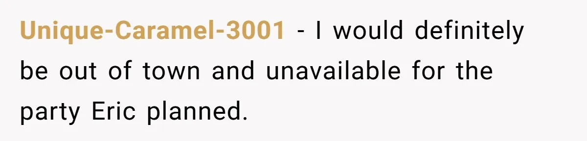 Her Brother Hijacked Her Birthday Plans, and Now She Doesn’t Even Want to Show Up Unique-Caramel-3001 − I would definitely be out of town and unavailable for the party Eric planned.