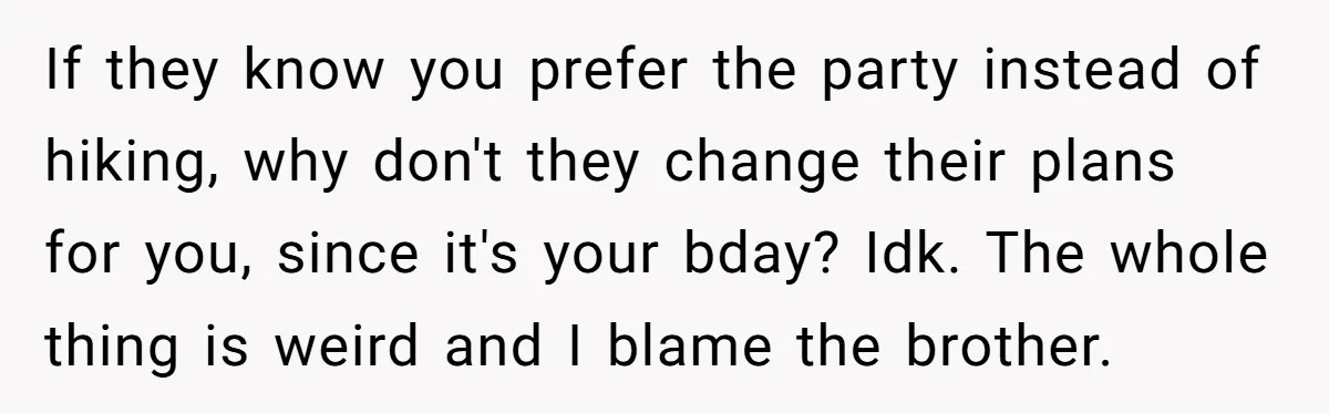 Her Brother Hijacked Her Birthday Plans, and Now She Doesn’t Even Want to Show Up If they know you prefer the party instead of hiking, why don't they change their plans for you, since it's your bday? Idk. The whole thing is weird and I...