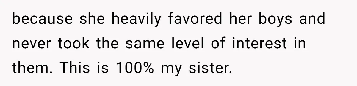 because she heavily favored her boys and never took the same level of interest in them. This is 100% my sister.