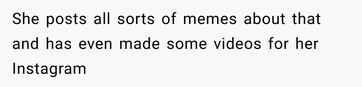 She posts all sorts of memes about that and has even made some videos for her Instagram