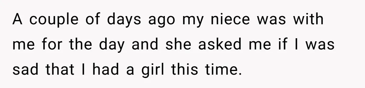 A couple of days ago my niece was with me for the day and she asked me if I was sad that I had a girl this time.