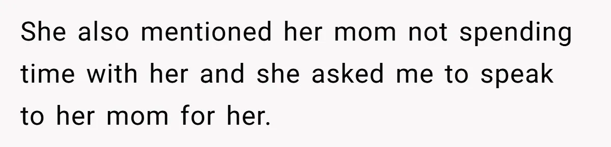 She also mentioned her mom not spending time with her and she asked me to speak to her mom for her.