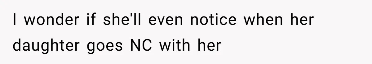 I wonder if she'll even notice when her daughter goes NC with her