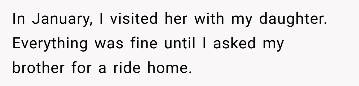 She Finally Told Her Mother She Didn’t Feel Safe, and It Only Made Things Worse In January, I visited her with my daughter. Everything was fine until I asked my brother for a ride home.