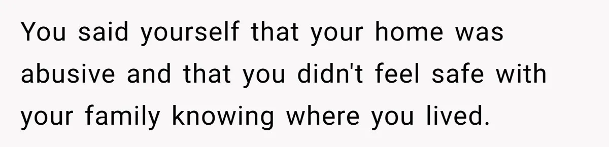 She Finally Told Her Mother She Didn’t Feel Safe, and It Only Made Things Worse You said yourself that your home was abusive and that you didn't feel safe with your family knowing where you lived.