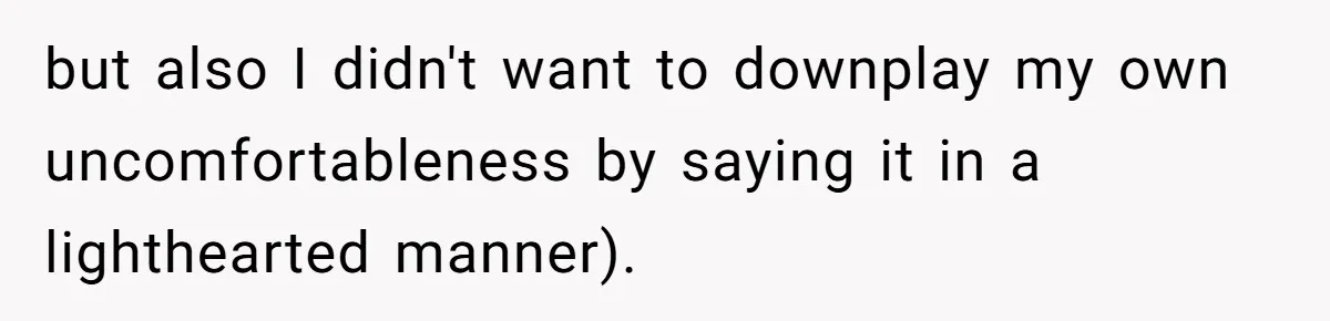 but also I didn't want to downplay my own uncomfortableness by saying it in a lighthearted manner).