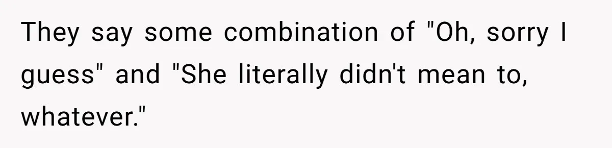 They say some combination of "Oh, sorry I guess" and "She literally didn't mean to, whatever."