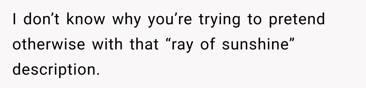 I don’t know why you’re trying to pretend otherwise with that “ray of sunshine” description.
