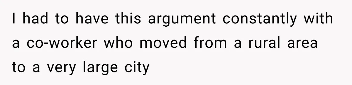 I had to have this argument constantly with a co-worker who moved from a rural area to a very large city