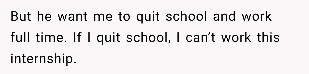 But he want me to quit school and work full time. If I quit school, I can’t work this internship.