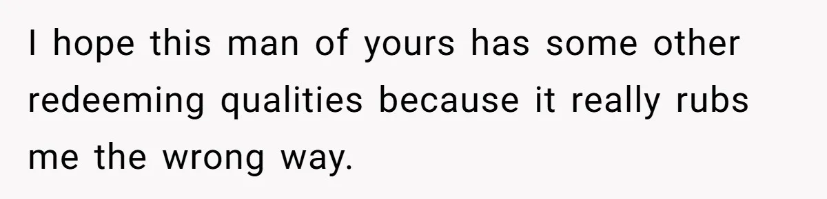 I hope this man of yours has some other redeeming qualities because it really rubs me the wrong way.