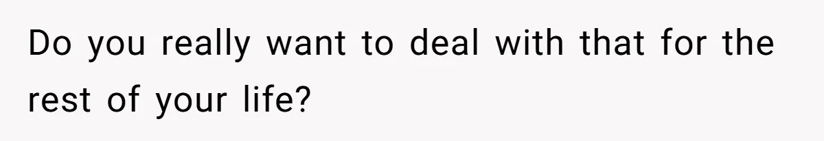 Do you really want to deal with that for the rest of your life?