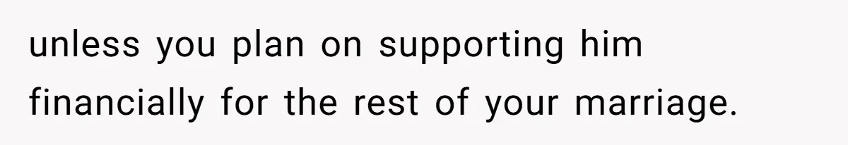 unless you plan on supporting him financially for the rest of your marriage.