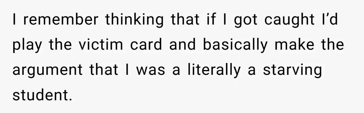 This College Student Scammed His Way Into Free Meals For Two Years And Saved A Fortune I remember thinking that if I got caught I’d play the victim card and basically make the argument that I was a literally a starving student.