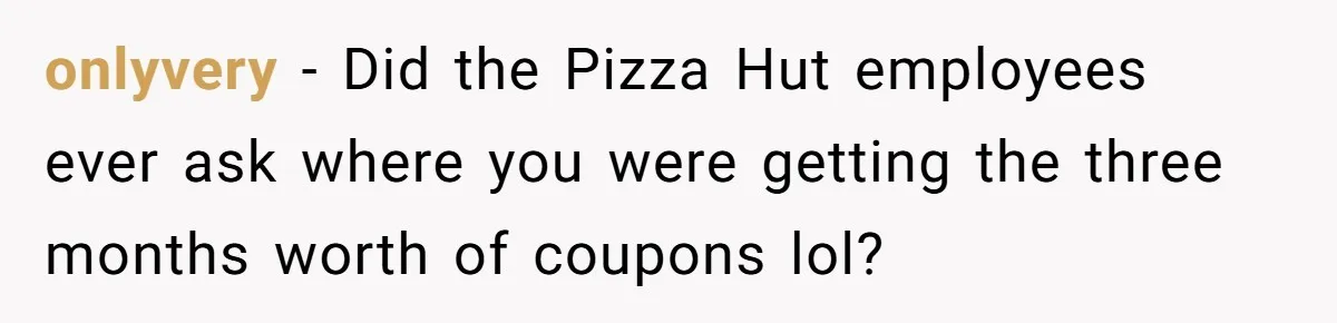 This College Student Scammed His Way Into Free Meals For Two Years And Saved A Fortune onlyvery − Did the Pizza Hut employees ever ask where you were getting the three months worth of coupons lol?