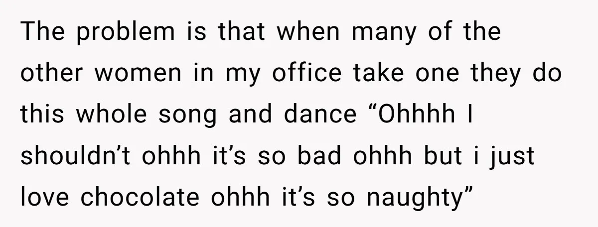 The problem is that when many of the other women in my office take one they do this whole song and dance “Ohhhh I shouldn’t ohhh it’s so bad ohhh...