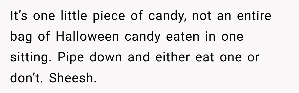 It’s one little piece of candy, not an entire bag of Halloween candy eaten in one sitting. Pipe down and either eat one or don’t. Sheesh.