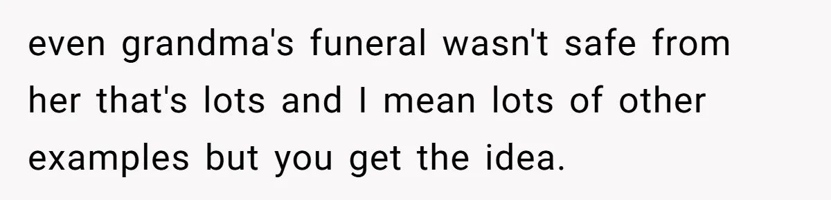 even grandma's funeral wasn't safe from her that's lots and I mean lots of other examples but you get the idea.