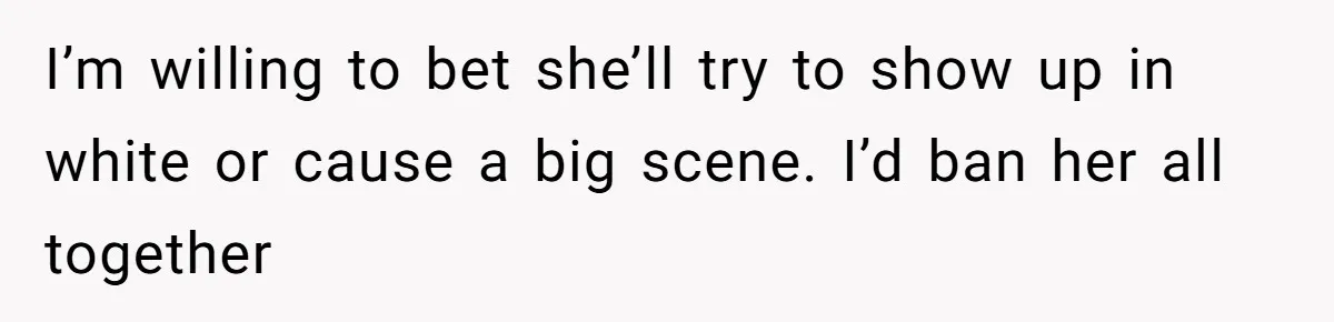 I’m willing to bet she’ll try to show up in white or cause a big scene. I’d ban her all together