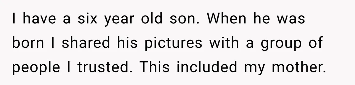 Parent Sends Special Pictures To Distant Grandmother Who Keeps Breaking Promise I have a six year old son. When he was born I shared his pictures with a group of people I trusted. This included my mother.