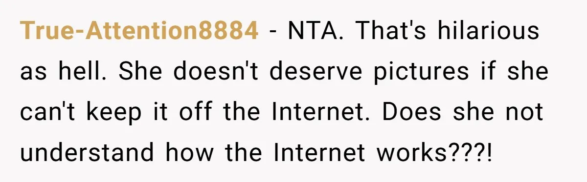 Parent Sends Special Pictures To Distant Grandmother Who Keeps Breaking Promise True-Attention8884 − NTA. That's hilarious as hell. She doesn't deserve pictures if she can't keep it off the Internet. Does she not understand how the Internet works???!