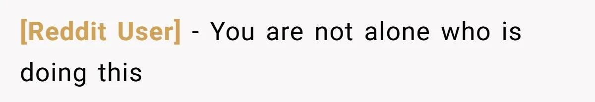 [Reddit User] − You are not alone who is doing this