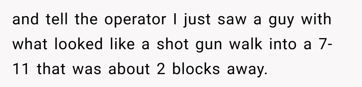 Teen Calls 911 And Lies About A Robbery To Get Out Of A Traffic Ticket and tell the operator I just saw a guy with what looked like a shot gun walk into a 7-11 that was about 2 blocks away.