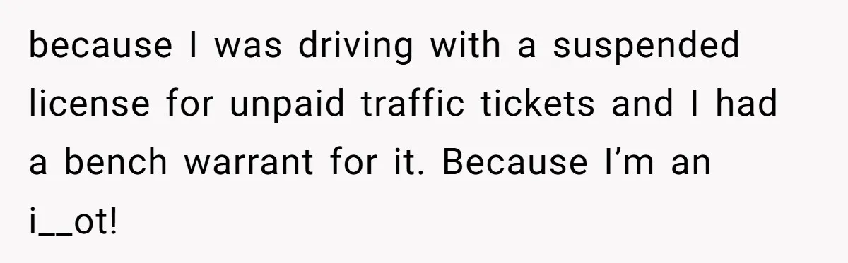 Teen Calls 911 And Lies About A Robbery To Get Out Of A Traffic Ticket because I was driving with a suspended license for unpaid traffic tickets and I had a bench warrant for it. Because I’m an i__ot!