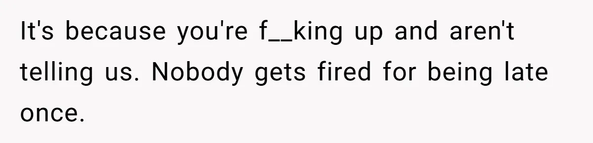 Teen Calls 911 And Lies About A Robbery To Get Out Of A Traffic Ticket It's because you're f__king up and aren't telling us. Nobody gets fired for being late once.