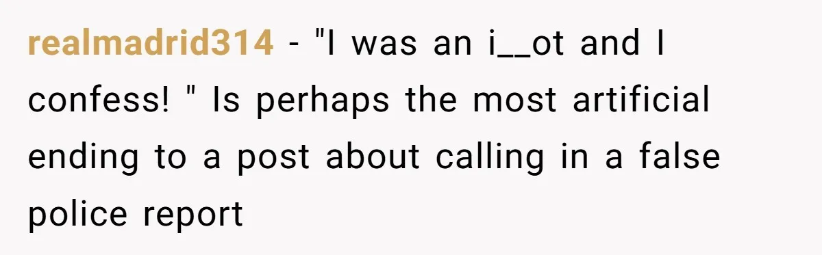 Teen Calls 911 And Lies About A Robbery To Get Out Of A Traffic Ticket realmadrid314 − "I was an i__ot and I confess! " Is perhaps the most artificial ending to a post about calling in a false police report